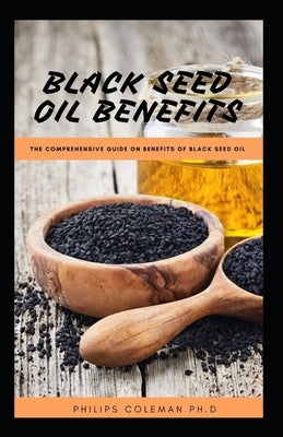 Black Seed Oil Benefits: The Comprehensive Guide on Benefit of Black Seed Oil by Coleman Ph. D., Philips