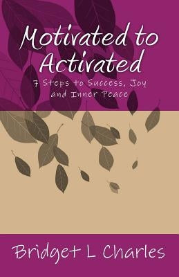 Motivated to Activated: 7 Steps to Success, Joy and Inner Peace by Charles, Bridget L.