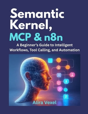 Semantic Kernel, MCP & n8n: A Beginner's Guide to Intelligent Workflows, Tool Calling, and Automation by Vexel, Alira