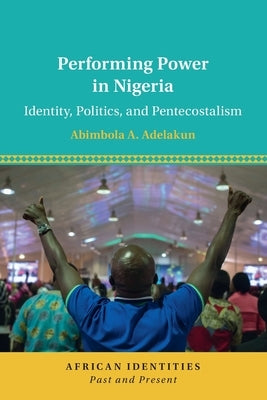 Performing Power in Nigeria: Identity, Politics, and Pentecostalism by Adelakun, Abimbola A.