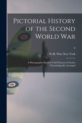 Pictorial History of the Second World War; a Photographic Record of All Theaters of Action Chronologically Arranged; 8 by New York, W. H. Wise