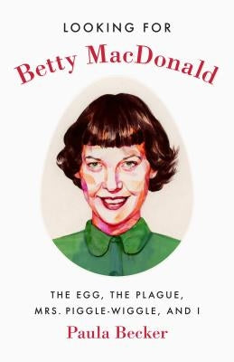 Looking for Betty MacDonald: The Egg, the Plague, Mrs. Piggle-Wiggle, and I by Becker, Paula