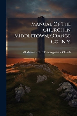Manual Of The Church In Middletown, Orange Co., N.y. by Middletown (N Y ) First Congregation