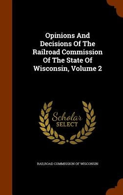 Opinions And Decisions Of The Railroad Commission Of The State Of Wisconsin, Volume 2 by Railroad Commission of Wisconsin