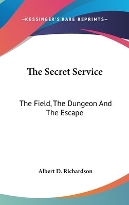 The Secret Service: The Field, The Dungeon And The Escape by Richardson, Albert D.