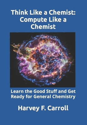 Think Like a Chemist: Compute Like a Chemist: Learn the Good Stuff and Get Ready for General Chemistry by Carroll, Harvey F.