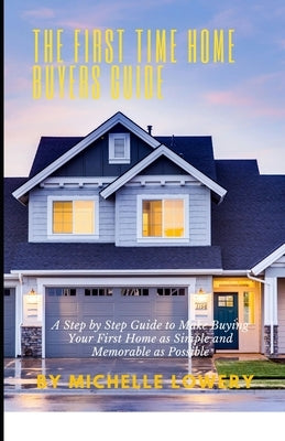 The First Time Home Buyers Guide: A Step by Step Guide to Make Buying Your First Home as Simple and Memorable as Possible by Lowery, Michelle