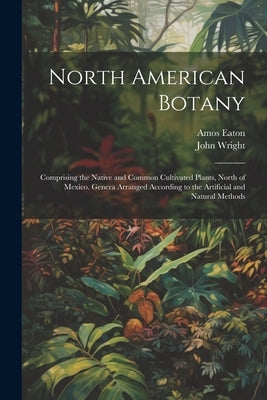North American Botany: Comprising the Native and Common Cultivated Plants, North of Mexico. Genera Arranged According to the Artificial and N by Wright, John