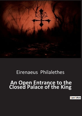 An Open Entrance to the Closed Palace of the King by Philalethes, Eirenaeus