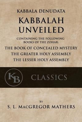 Kabbala Denudata: The Kabbalah Unveiled: Containing the Following Books of the Zohar: The Book of Concealed Mystery & The Greater and Le by MacGregor Mathers, Samuel Liddell