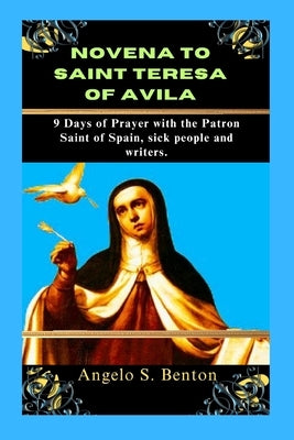 Novena to Saint Teresa of Avila: 9 Days of Prayer with the Patron Saint of Spain, sick people and writers. by S. Benton, Angelo