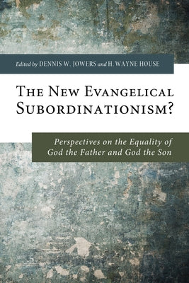 The New Evangelical Subordinationism?: Perspectives on the Equality of God the Father and God the Son by Jowers, Dennis W.
