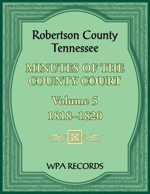 Robertson County, Tennessee Minutes of the County Court, Volume 5, 1818-1820 by Wpa Records