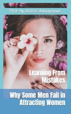 Why Some Men Fail in Attracting Women: Learning From Mistakes by Anonymous Pua, Pick-Up Artists