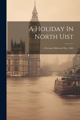 A Holiday In North Uist: A Lecture Delivered Nov. 1865 by Anonymous
