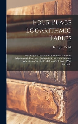 Four Place Logarithmic Tables; Containing the Logarithms of Numbers and of the Trigonometric Functions, Arranged for Use in the Entrance Examinations by Smith, Percey F. (Percey Franklyn) 1.