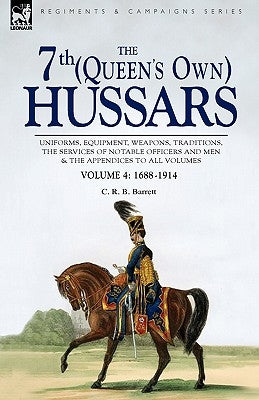 The 7th (Queen's Own) Hussars: Uniforms, Equipment, Weapons, Traditions, the Services of Notable Officers and Men & the Appendices to All Volumes-Vol by Barrett, C. R. B.