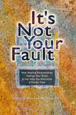 It's Not Your Fault: How Healing Relationships Change Your Brain & Can Help You Overcome a Painful Past by McGraw, Patricia Romano