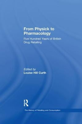 From Physick to Pharmacology: Five Hundred Years of British Drug Retailing by Curth, Louise Hill