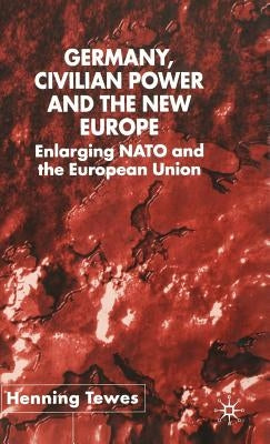 Germany, Civilian Power and the New Europe: Enlarging NATO and the European Union by Tewes, H.