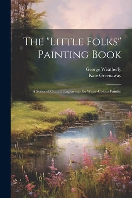 The "Little Folks" Painting Book: A Series of Outline Engravings for Water-colour Paintin by Weatherly, George