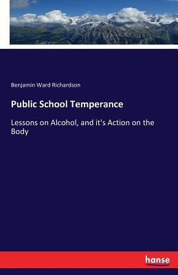 Public School Temperance: Lessons on Alcohol, and it's Action on the Body by Richardson, Benjamin Ward