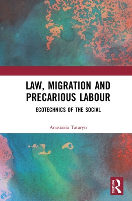 Law, Migration and Precarious Labour: Ecotechnics of the Social by Tataryn, Anastasia