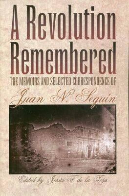 A Revolution Remembered The Memoirs and Selected Correspondence of Juan N. Seguín by de la Teja, J. Francisco