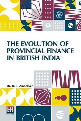 The Evolution Of Provincial Finance In British India: A Study In The Provincial Decentralization Of Imperial Finance With A Foreword By Edwin R. A. Se by Ambedkar, B. R.