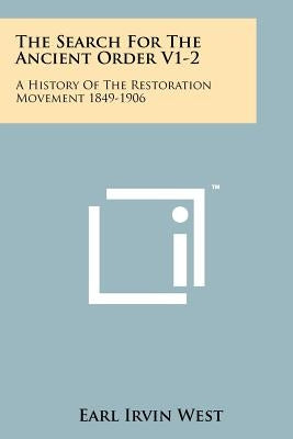 The Search For The Ancient Order V1-2: A History Of The Restoration Movement 1849-1906 by West, Earl Irvin