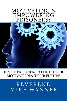 Motivating & Empowering Prisoners?: Invite Prisoners To Find Their Motivation & Their Future by Wanner, Reverend Mike