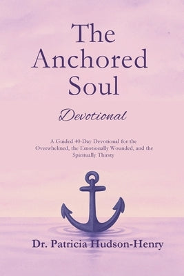 The Anchored Soul: Devotional A Guided 40-Day Devotional for the Overwhelmed, the Emotionally Wounded, and the Spiritually Thirsty by Hudson-Henry, Patricia