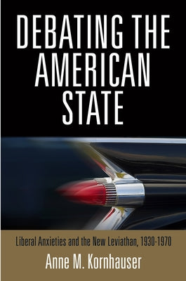 Debating the American State: Liberal Anxieties and the New Leviathan, 1930-1970 by Kornhauser, Anne M.