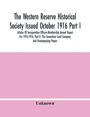 The Western Reserve Historical Society Issued October 1916 Part I. Articles Of Incorporation Officers-Membership Annual Report For 1915-1916; Part Ii. by Unknown