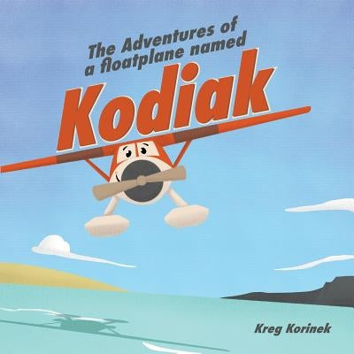 The Adventures of a Floatplane Named Kodiak by Korinek, Kreg