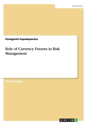 Role of Currency Futures in Risk Management by Papadopoulos, Panagiotis