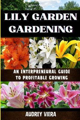 Lily Garden Gardening: AN ENTERPRENEURAL GUIDE TO PROFITABLE GROWING: Unlocking the Secrets to Thriving Lily Gardens and Maximizing Your Profits by Viera, Audrey