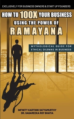 How to 100X Your Business Using the Power of Ramayana: Mythological Guide for Ethical Dilemmas in Business by Satyamurthy, Infinity Karthik