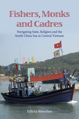 Fishers, Monks and Cadres: Navigating State, Religion and the South China Sea in Central Vietnam by Roszko, Edyta