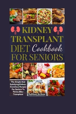 Kidney Transplant Diet Cookbook For Seniors: The Simple And Satisfying Kidney-Conscious Recipes For Seniors To Thrive After Transplant by Scribner, Kathleen