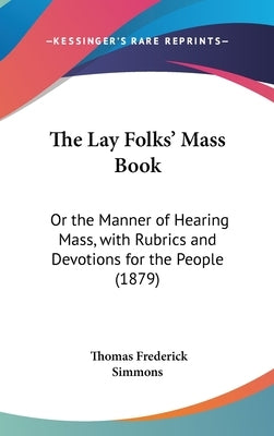 The Lay Folks' Mass Book: Or the Manner of Hearing Mass, with Rubrics and Devotions for the People (1879) by Simmons, Thomas Frederick