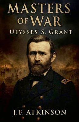 Masters of War: Ulysses S. Grant by Atkinson, J. F.