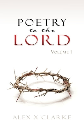 Poetry to the LORD: Volume 1 by Clarke, Alex X.