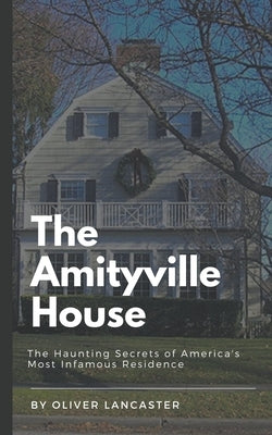 The Amityville House: The Haunting Secrets of America's Most Infamous Residence by Lancaster, Oliver