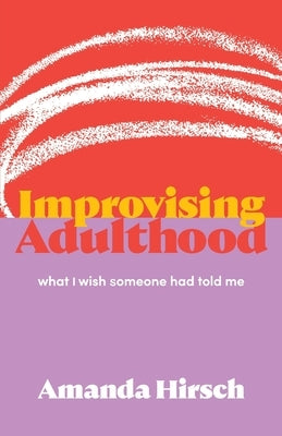 Improvising Adulthood: What I Wish Someone Had Told Me by Hirsch, Amanda