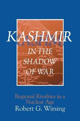 Kashmir in the Shadow of War: Regional Rivalries in a Nuclear Age by Wirsing, Robert G.