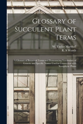 Glossary of Succulent Plant Terms: A Glossary of Botanical Terms and Pronouncing Vocabulary of Generic and Specific Names Used in Connection With Xero by Marshall, W. Taylor