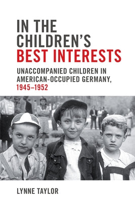 In the Children's Best Interests: Unaccompanied Children in American-Occupied Germany, 1945-1952 by Taylor, Lynne