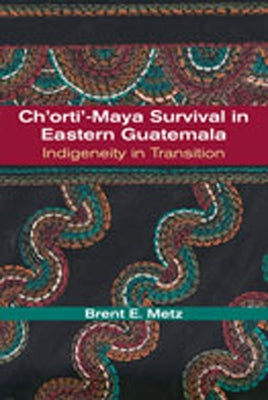 Ch'orti'-Maya Survival in Eastern Guatemala: Indigeneity in Transition by Metz, Brent E.