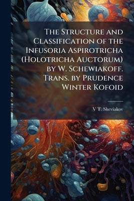 The Structure and Classification of the Infusoria Aspirotricha (Holotricha Auctorum) by W. Schewiakoff. Trans. by Prudence Winter Kofoid by Sheviakov, V. T. B. 1859